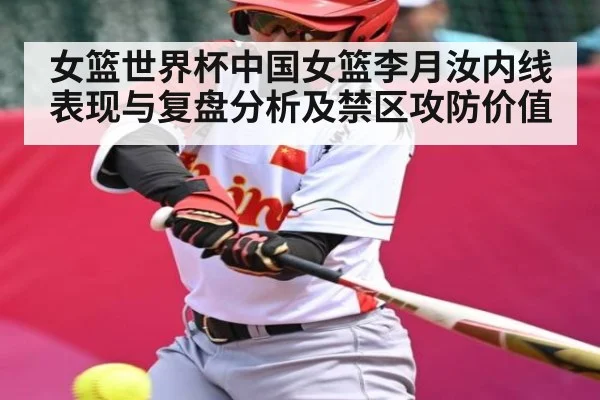 女篮世界杯中国女篮李月汝内线表现与复盘分析及禁区攻防价值
