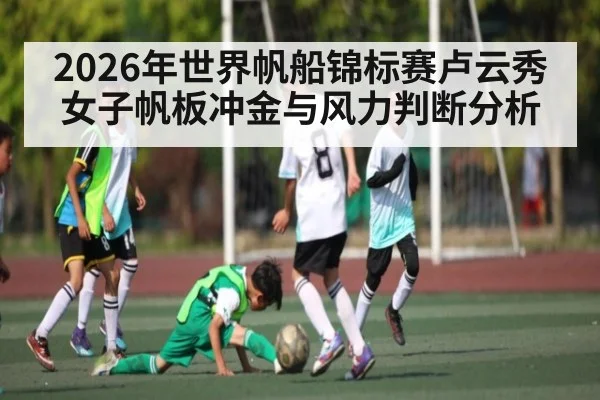 2026年世界帆船锦标赛卢云秀女子帆板冲金与风力判断分析