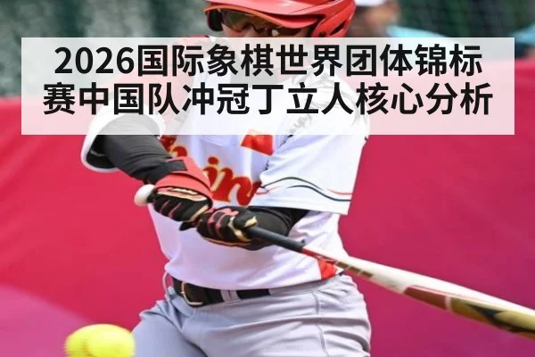 2026国际象棋世界团体锦标赛中国队冲冠丁立人核心分析